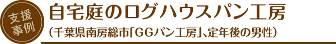 支援事例：自宅庭のログハウスパン工房（千葉県南房総市「GGパン工房」、定年後の男性）