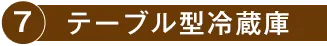 7.テーブル型冷蔵庫